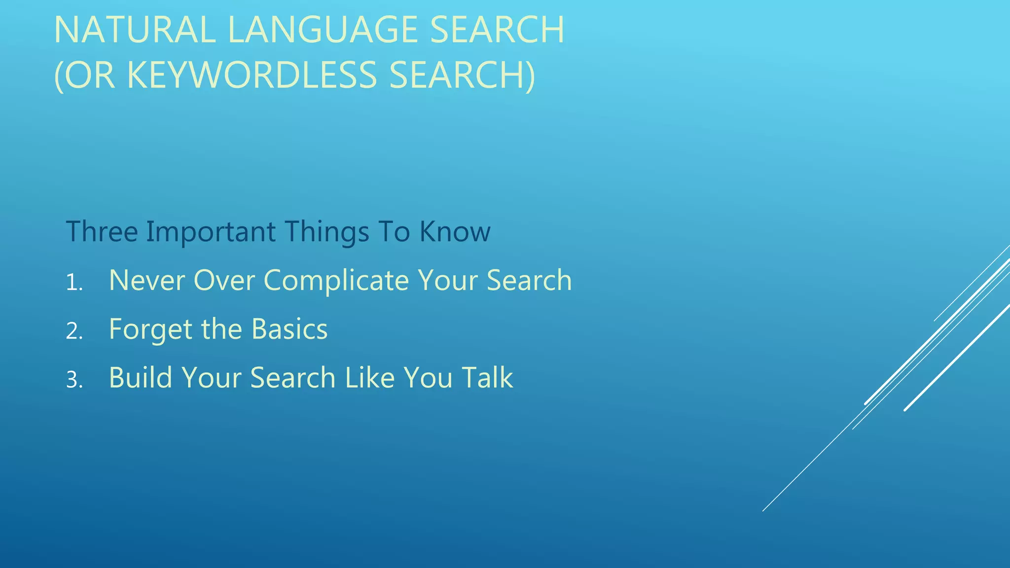 NATURAL LANGUAGE SEARCH
(OR KEYWORDLESS SEARCH)
Three Important Things To Know
1. Never Over Complicate Your Search
2. Forget the Basics
3. Build Your Search Like You Talk
 