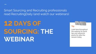 Smart Sourcing and Recruiting professionals
read RecruitingDaily (and watch our webinars)
12 DAYS OF
SOURCING: THE
WEBINAR
Tip
Look here throughout
the webinar for quick
tips and reference
points for after the
session today.
 