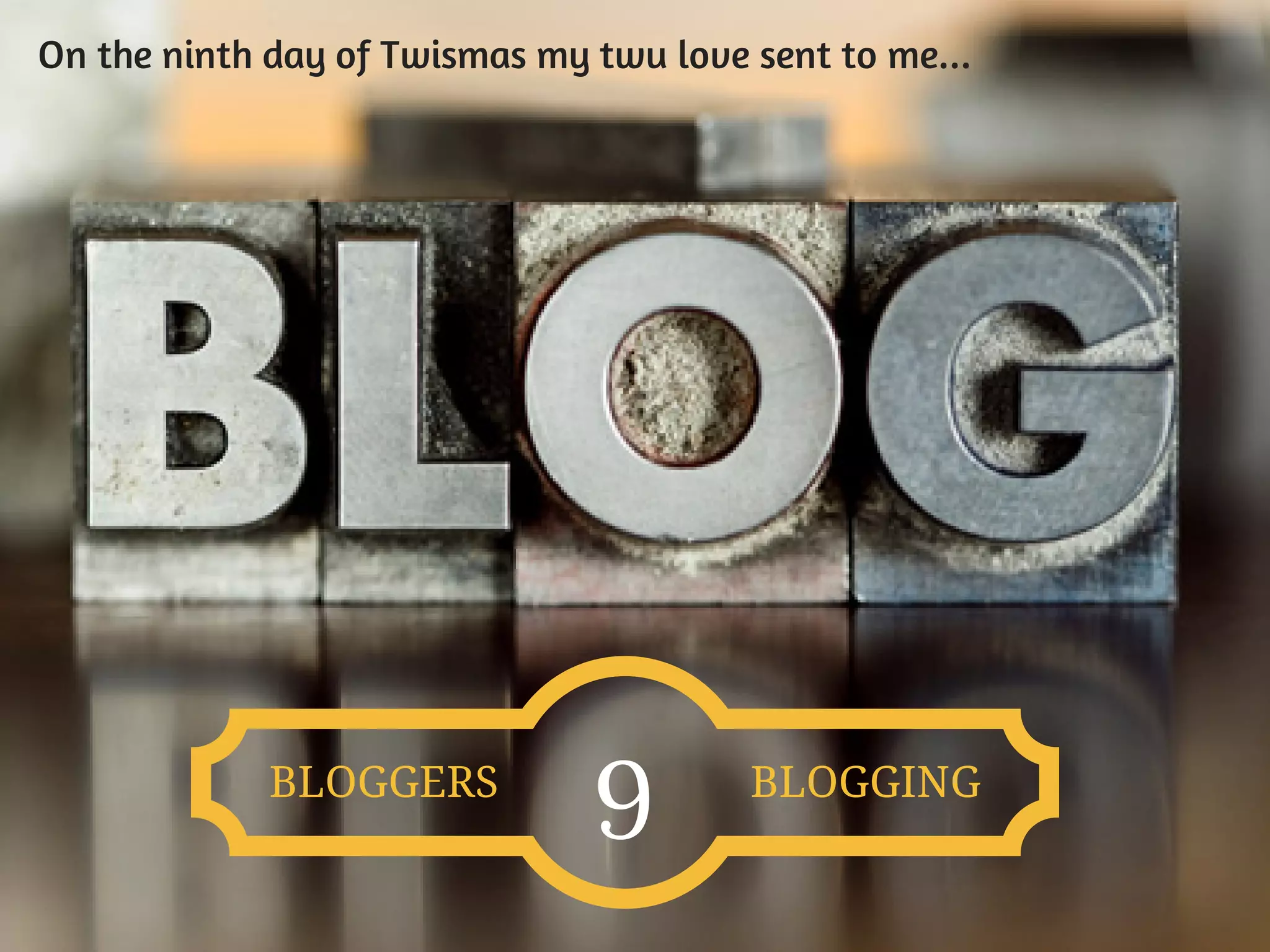 On the ninth day of Twismas my twu love sent to me...
BLOGGERS
9
BLOGGING