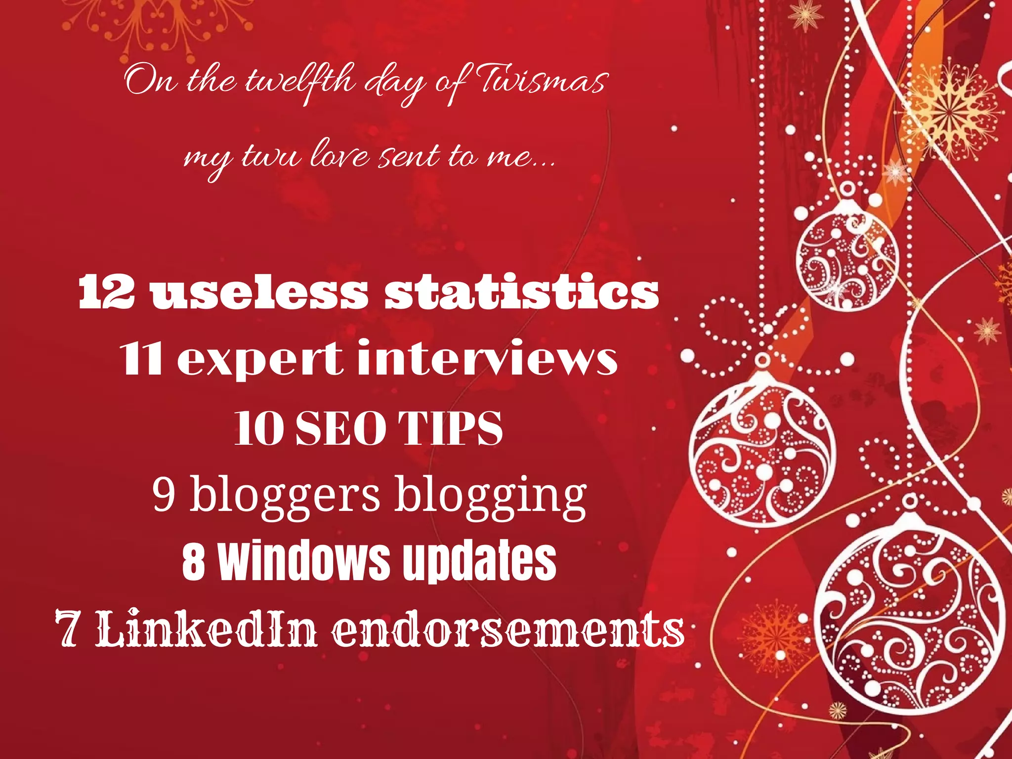 On the twelfth day of Twismas
my twu love sent to me...
12 useless statistics
11 expert interviews
10 SEO TIPS
9 bloggers blogging
8 Windows updates
7 LinkedIn endorsements