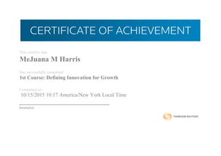 This certifies that
MeJuana M Harris
Has successfully completed
1st Course: Defining Innovation for Growth
Completed on
10/15/2015 10:17 America/New York Local Time
Instructor
 