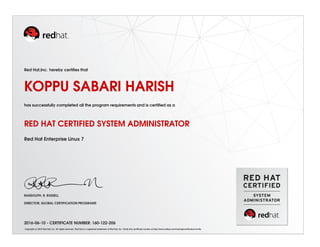 Red Hat,Inc. hereby certiﬁes that
KOPPU SABARI HARISH
has successfully completed all the program requirements and is certiﬁed as a
RED HAT CERTIFIED SYSTEM ADMINISTRATOR
Red Hat Enterprise Linux 7
RANDOLPH. R. RUSSELL
DIRECTOR, GLOBAL CERTIFICATION PROGRAMS
2016-06-10 - CERTIFICATE NUMBER: 160-122-206
Copyright (c) 2010 Red Hat, Inc. All rights reserved. Red Hat is a registered trademark of Red Hat, Inc. Verify this certiﬁcate number at http://www.redhat.com/training/certiﬁcation/verify
 
