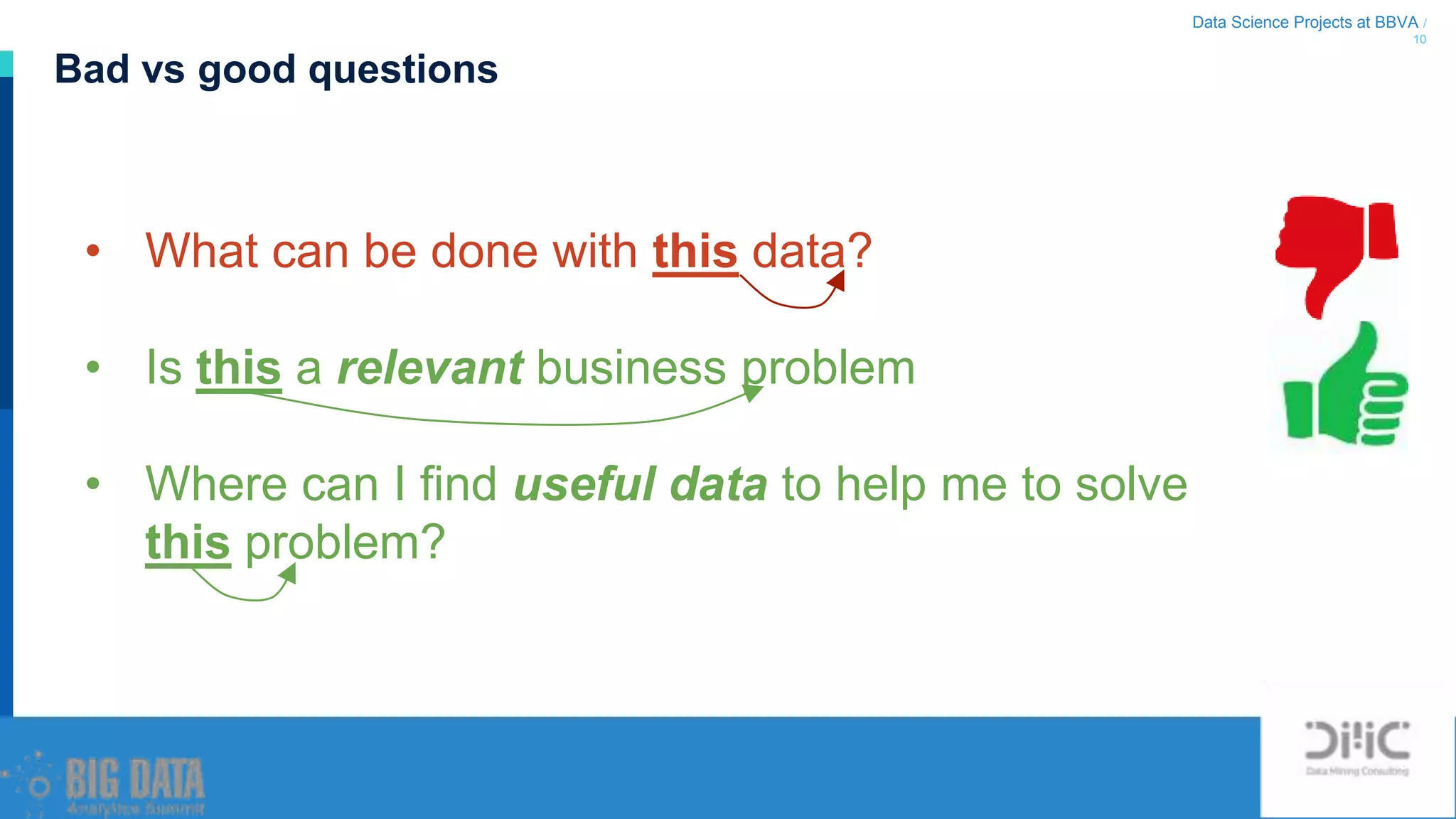 Data Science Projects at BBVA /
10
Bad vs good questions
• What can be done with this data?
• Is this a relevant business problem
• Where can I find useful data to help me to solve
this problem?
 
