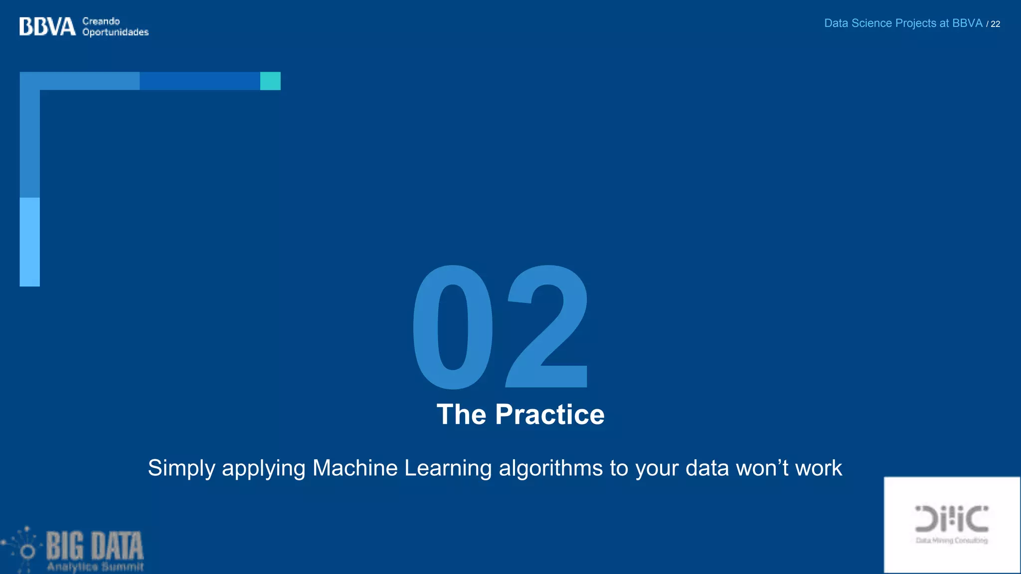 Data Science Projects at BBVA / 22
The Practice
02
Simply applying Machine Learning algorithms to your data won’t work
 
