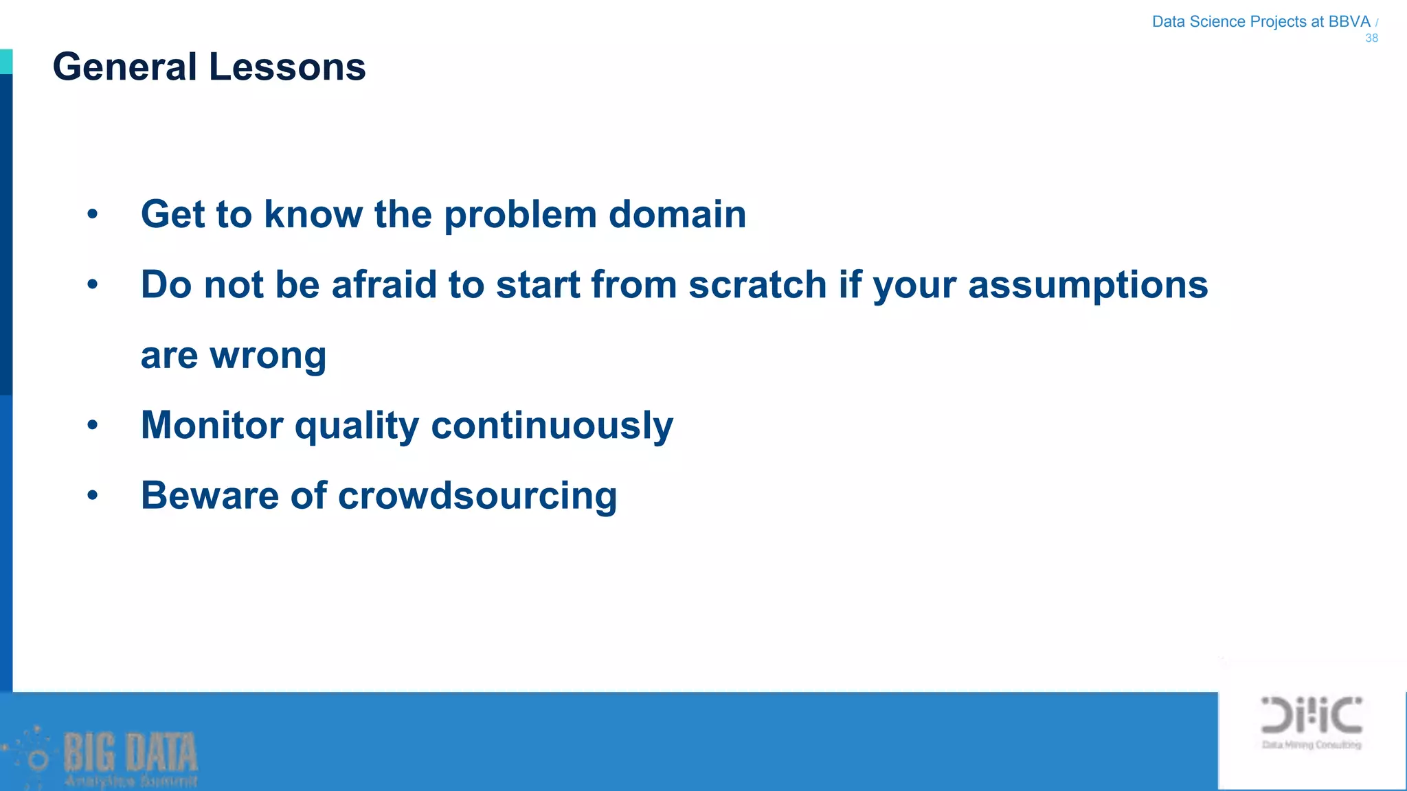 Data Science Projects at BBVA /
38
General Lessons
• Get to know the problem domain
• Do not be afraid to start from scratch if your assumptions
are wrong
• Monitor quality continuously
• Beware of crowdsourcing
 