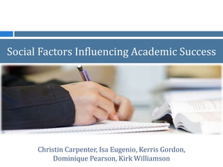 Social Factors Influencing Academic Success
Christin Carpenter, Isa Eugenio, Kerris Gordon,
Dominique Pearson, Kirk Williamson
 