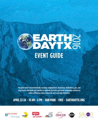 APRIL 22-24 • 10 AM - 6 PM • FAIR PARK • FREE • EARTHDAYTX.ORG
The place where environmentally conscious organizations, businesses, institutions, you, and
your friends and family get together to celebrate the Earth and create sustainable solutions to
make a difference today, tomorrow, and every day thereafter.
EVENT GUIDE
 