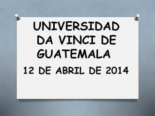 UNIVERSIDAD
DA VINCI DE
GUATEMALA
12 DE ABRIL DE 2014
 