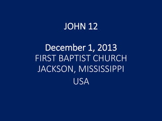 JOHN 12
December 1, 2013
FIRST BAPTIST CHURCH
JACKSON, MISSISSIPPI
USA

 