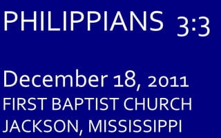 PHILIPPIANS  3:3 December 18 , 2011 FIRST BAPTIST CHURCH JACKSON, MISSISSIPPI 