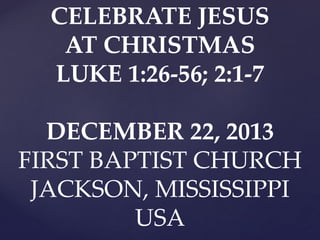 CELEBRATE JESUS
AT CHRISTMAS
LUKE 1:26-56; 2:1-7
DECEMBER 22, 2013
FIRST BAPTIST CHURCH
JACKSON, MISSISSIPPI
USA

 