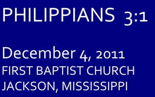PHILIPPIANS  3:1 December 4 , 2011 FIRST BAPTIST CHURCH JACKSON, MISSISSIPPI 