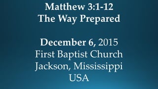 Matthew 3:1-12
The Way Prepared
December 6, 2015
First Baptist Church
Jackson, Mississippi
USA
 