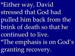 *Either way, David
stressed that God had
pulled him back from the
brink of death so that he
continued to live.
*The emphasis is on God’s
granting recovery.
 