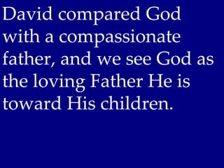 David compared God
with a compassionate
father, and we see God as
the loving Father He is
toward His children.
 