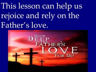 This lesson can help us
rejoice and rely on the
Father’s love.
 