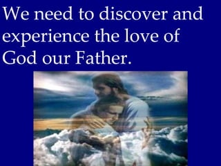 We need to discover and
experience the love of
God our Father.
 