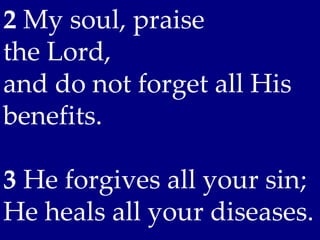 2 My soul, praise
the Lord,
and do not forget all His
benefits.

3 He forgives all your sin;
He heals all your diseases.
 