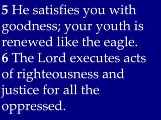 5 He satisfies you with
goodness; your youth is
renewed like the eagle.
6 The Lord executes acts
of righteousness and
justice for all the
oppressed.
 