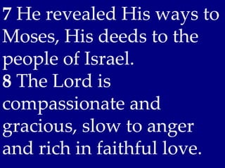 7 He revealed His ways to
Moses, His deeds to the
people of Israel.
8 The Lord is
compassionate and
gracious, slow to anger
and rich in faithful love.
 