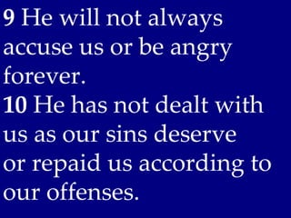 9 He will not always
accuse us or be angry
forever.
10 He has not dealt with
us as our sins deserve
or repaid us according to
our offenses.
 