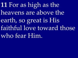 11 For as high as the
heavens are above the
earth, so great is His
faithful love toward those
who fear Him.
 