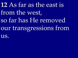 12 As far as the east is
from the west,
so far has He removed
our transgressions from
us.
 