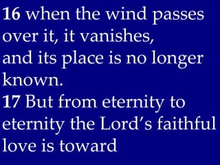 16 when the wind passes
over it, it vanishes,
and its place is no longer
known.
17 But from eternity to
eternity the Lord’s faithful
love is toward
 