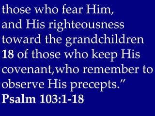 those who fear Him,
and His righteousness
toward the grandchildren
18 of those who keep His
covenant,who remember to
observe His precepts.”
Psalm 103:1-18
 