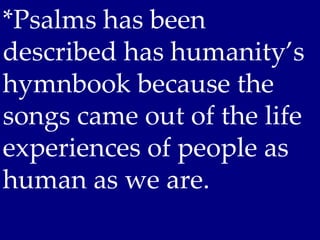 *Psalms has been
described has humanity’s
hymnbook because the
songs came out of the life
experiences of people as
human as we are.
 
