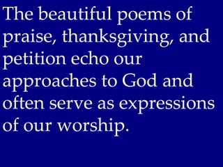 The beautiful poems of
praise, thanksgiving, and
petition echo our
approaches to God and
often serve as expressions
of our worship.
 