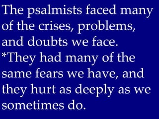 The psalmists faced many
of the crises, problems,
and doubts we face.
*They had many of the
same fears we have, and
they hurt as deeply as we
sometimes do.
 