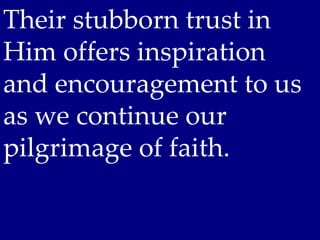 Their stubborn trust in
Him offers inspiration
and encouragement to us
as we continue our
pilgrimage of faith.
 