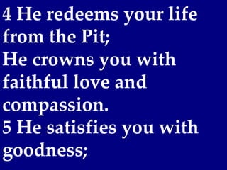 4 He redeems your life
from the Pit;
He crowns you with
faithful love and
compassion.
5 He satisfies you with
goodness;
 
