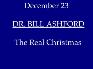 December 23

DR. BILL ASHFORD

The Real Christmas
 