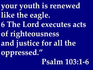 your youth is renewed
like the eagle.
6 The Lord executes acts
of righteousness
and justice for all the
oppressed.”
            Psalm 103:1-6
 