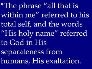 *The phrase “all that is
within me” referred to his
total self, and the words
“His holy name” referred
to God in His
separateness from
humans, His exaltation.
 
