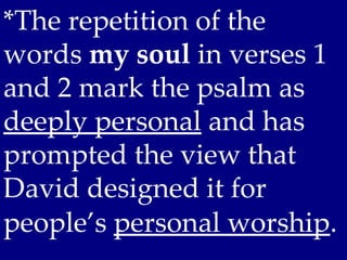 *The repetition of the
words my soul in verses 1
and 2 mark the psalm as
deeply personal and has
prompted the view that
David designed it for
people’s personal worship.
 