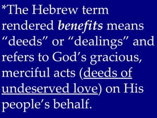 *The Hebrew term
rendered benefits means
“deeds” or “dealings” and
refers to God’s gracious,
merciful acts (deeds of
undeserved love) on His
people’s behalf.
 