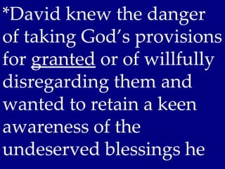 *David knew the danger
of taking God’s provisions
for granted or of willfully
disregarding them and
wanted to retain a keen
awareness of the
undeserved blessings he
 