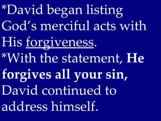 *David began listing
God’s merciful acts with
His forgiveness.
*With the statement, He
forgives all your sin,
David continued to
address himself.
 