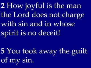 2 How joyful is the man
the Lord does not charge
with sin and in whose
spirit is no deceit!

5 You took away the guilt
of my sin.
 