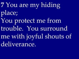 7 You are my hiding
place;
You protect me from
trouble. You surround
me with joyful shouts of
deliverance.
 