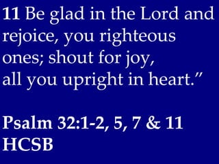11 Be glad in the Lord and
rejoice, you righteous
ones; shout for joy,
all you upright in heart.”

Psalm 32:1-2, 5, 7 & 11
HCSB
 