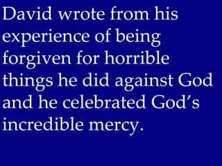 David wrote from his
experience of being
forgiven for horrible
things he did against God
and he celebrated God’s
incredible mercy.
 
