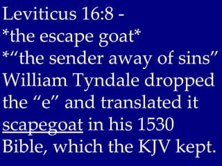Leviticus 16:8 -
*the escape goat*
*“the sender away of sins”
William Tyndale dropped
the “e” and translated it
scapegoat in his 1530
Bible, which the KJV kept.
 