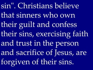 sin". Christians believe
that sinners who own
their guilt and confess
their sins, exercising faith
and trust in the person
and sacrifice of Jesus, are
forgiven of their sins.
 
