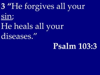 3 “He forgives all your
sin;
He heals all your
diseases.”
               Psalm 103:3
 