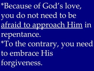 *Because of God’s love,
you do not need to be
afraid to approach Him in
repentance.
*To the contrary, you need
to embrace His
forgiveness.
 