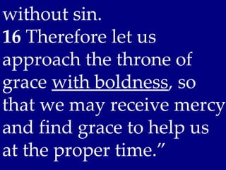 without sin. 
16 Therefore let us
approach the throne of
grace with boldness, so
that we may receive mercy
and find grace to help us
at the proper time.”
 